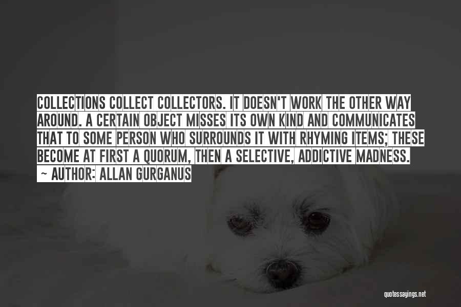 Allan Gurganus Quotes: Collections Collect Collectors. It Doesn't Work The Other Way Around. A Certain Object Misses Its Own Kind And Communicates That