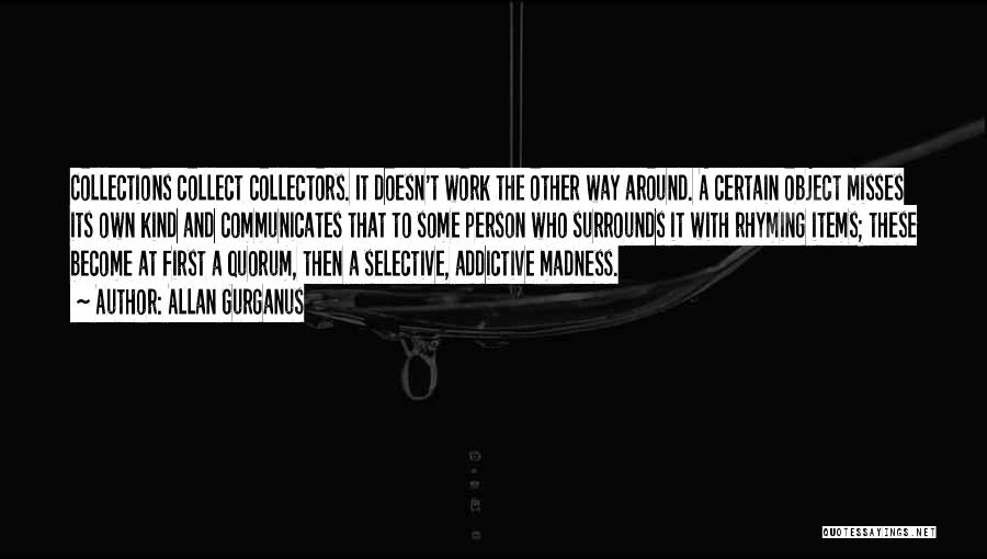 Allan Gurganus Quotes: Collections Collect Collectors. It Doesn't Work The Other Way Around. A Certain Object Misses Its Own Kind And Communicates That