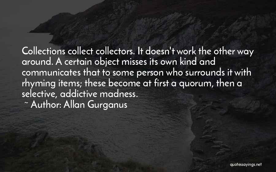 Allan Gurganus Quotes: Collections Collect Collectors. It Doesn't Work The Other Way Around. A Certain Object Misses Its Own Kind And Communicates That