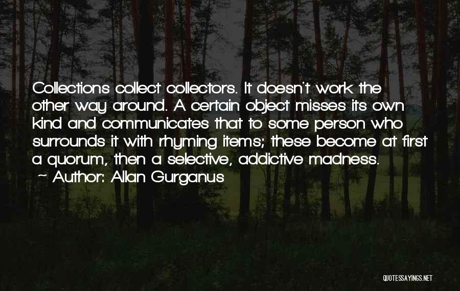 Allan Gurganus Quotes: Collections Collect Collectors. It Doesn't Work The Other Way Around. A Certain Object Misses Its Own Kind And Communicates That