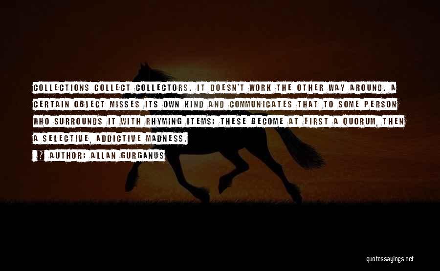 Allan Gurganus Quotes: Collections Collect Collectors. It Doesn't Work The Other Way Around. A Certain Object Misses Its Own Kind And Communicates That