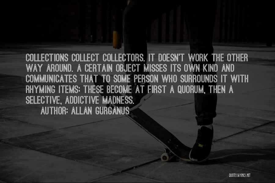 Allan Gurganus Quotes: Collections Collect Collectors. It Doesn't Work The Other Way Around. A Certain Object Misses Its Own Kind And Communicates That