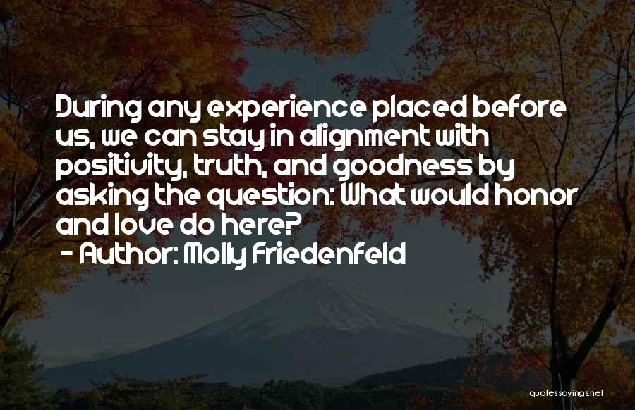 Molly Friedenfeld Quotes: During Any Experience Placed Before Us, We Can Stay In Alignment With Positivity, Truth, And Goodness By Asking The Question:
