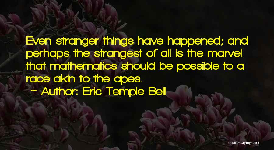 Eric Temple Bell Quotes: Even Stranger Things Have Happened; And Perhaps The Strangest Of All Is The Marvel That Mathematics Should Be Possible To