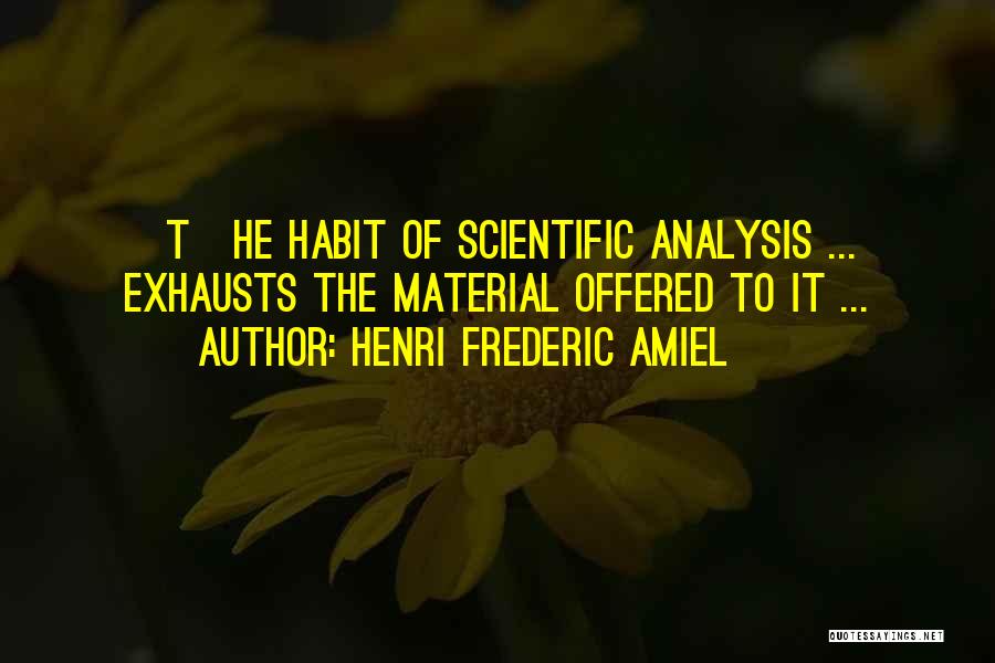 Henri Frederic Amiel Quotes: [t]he Habit Of Scientific Analysis ... Exhausts The Material Offered To It ...