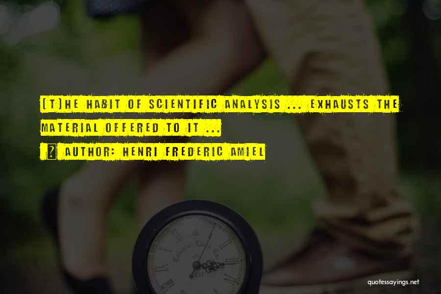 Henri Frederic Amiel Quotes: [t]he Habit Of Scientific Analysis ... Exhausts The Material Offered To It ...