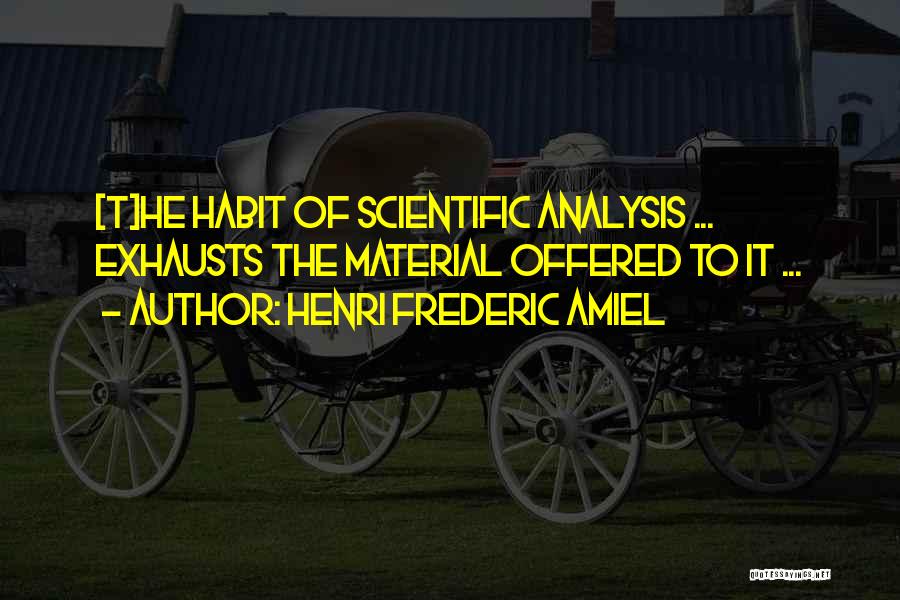 Henri Frederic Amiel Quotes: [t]he Habit Of Scientific Analysis ... Exhausts The Material Offered To It ...