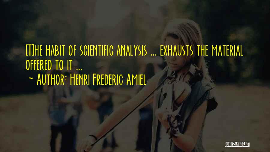 Henri Frederic Amiel Quotes: [t]he Habit Of Scientific Analysis ... Exhausts The Material Offered To It ...