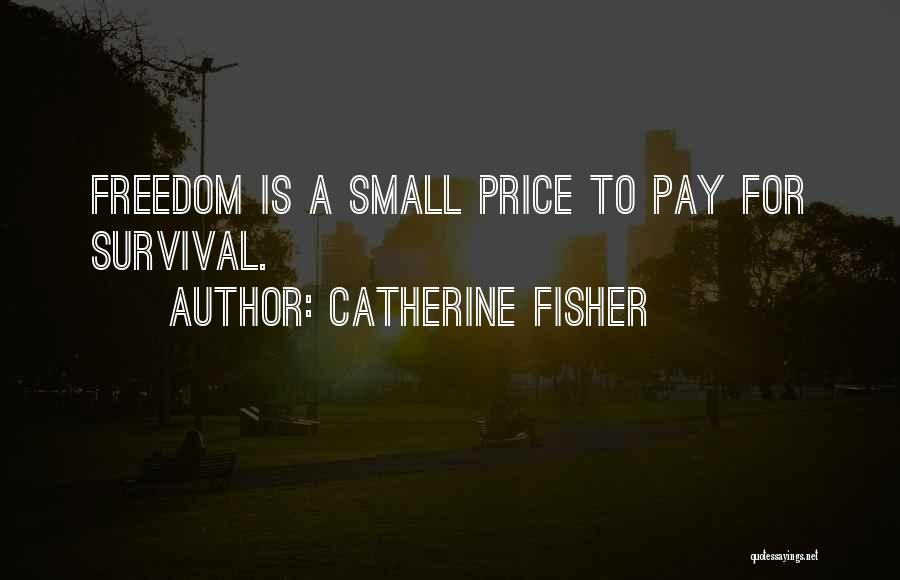Catherine Fisher Quotes: Freedom Is A Small Price To Pay For Survival.