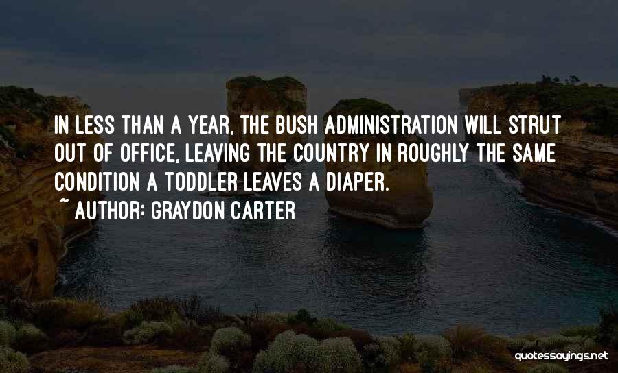 Graydon Carter Quotes: In Less Than A Year, The Bush Administration Will Strut Out Of Office, Leaving The Country In Roughly The Same