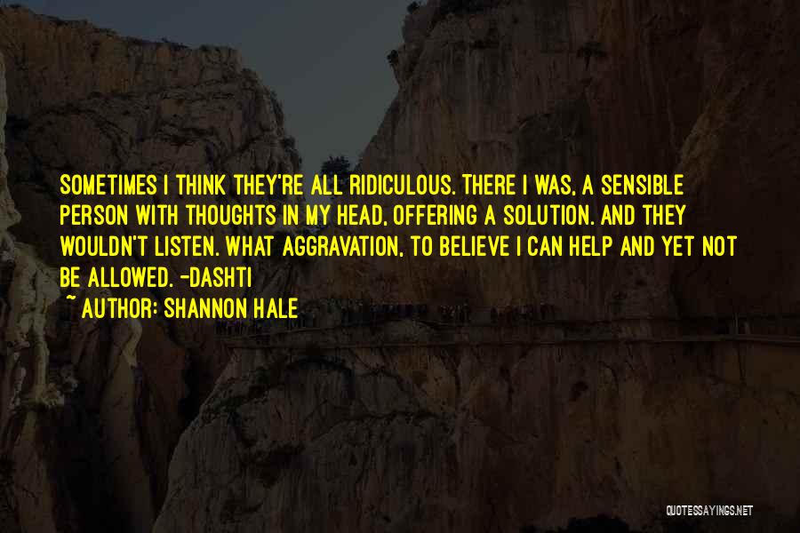 Shannon Hale Quotes: Sometimes I Think They're All Ridiculous. There I Was, A Sensible Person With Thoughts In My Head, Offering A Solution.