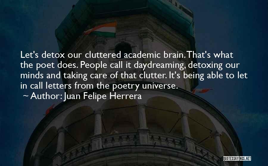 Juan Felipe Herrera Quotes: Let's Detox Our Cluttered Academic Brain. That's What The Poet Does. People Call It Daydreaming, Detoxing Our Minds And Taking