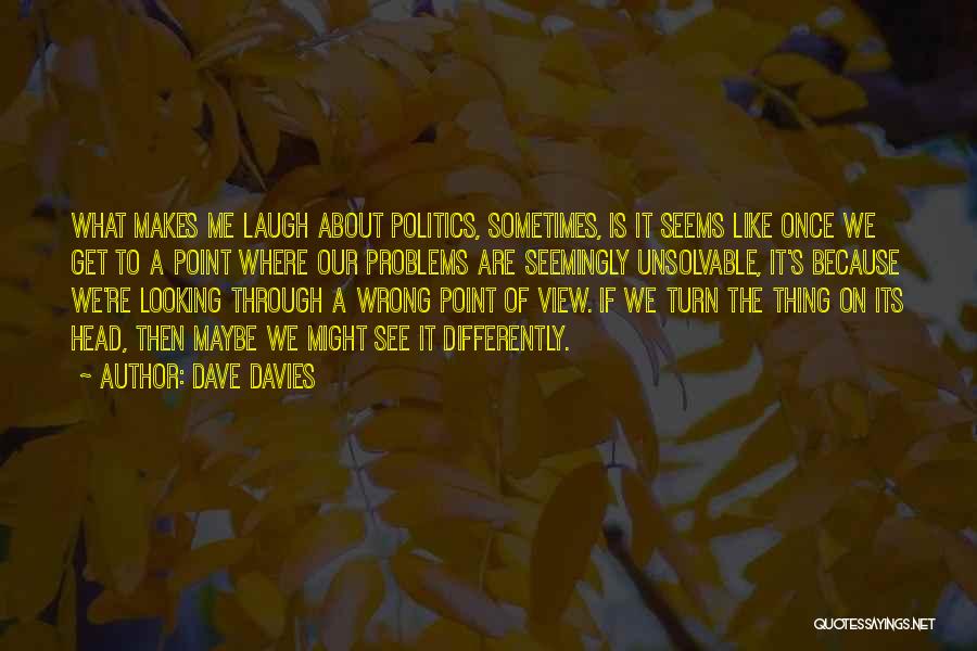Dave Davies Quotes: What Makes Me Laugh About Politics, Sometimes, Is It Seems Like Once We Get To A Point Where Our Problems