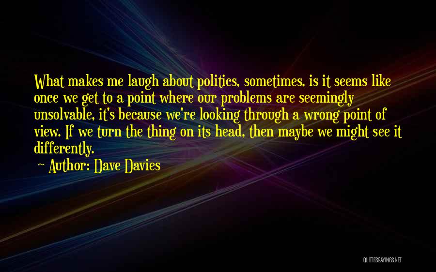 Dave Davies Quotes: What Makes Me Laugh About Politics, Sometimes, Is It Seems Like Once We Get To A Point Where Our Problems