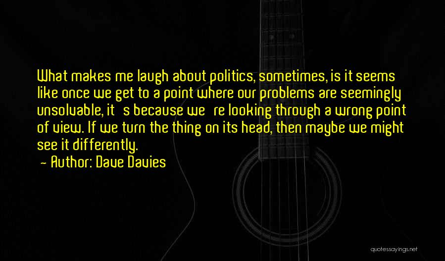 Dave Davies Quotes: What Makes Me Laugh About Politics, Sometimes, Is It Seems Like Once We Get To A Point Where Our Problems