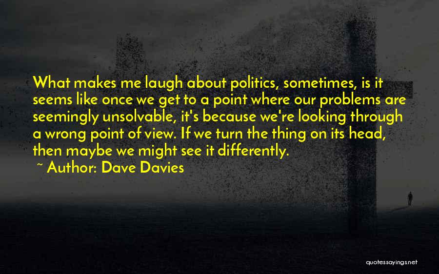 Dave Davies Quotes: What Makes Me Laugh About Politics, Sometimes, Is It Seems Like Once We Get To A Point Where Our Problems