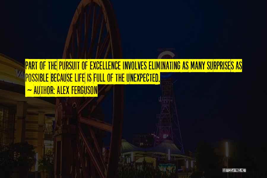 Alex Ferguson Quotes: Part Of The Pursuit Of Excellence Involves Eliminating As Many Surprises As Possible Because Life Is Full Of The Unexpected.