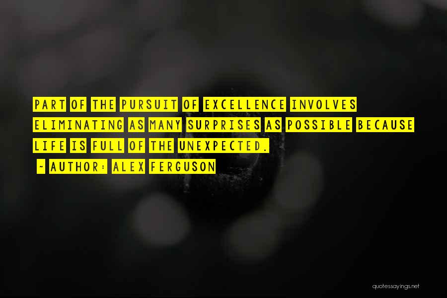 Alex Ferguson Quotes: Part Of The Pursuit Of Excellence Involves Eliminating As Many Surprises As Possible Because Life Is Full Of The Unexpected.