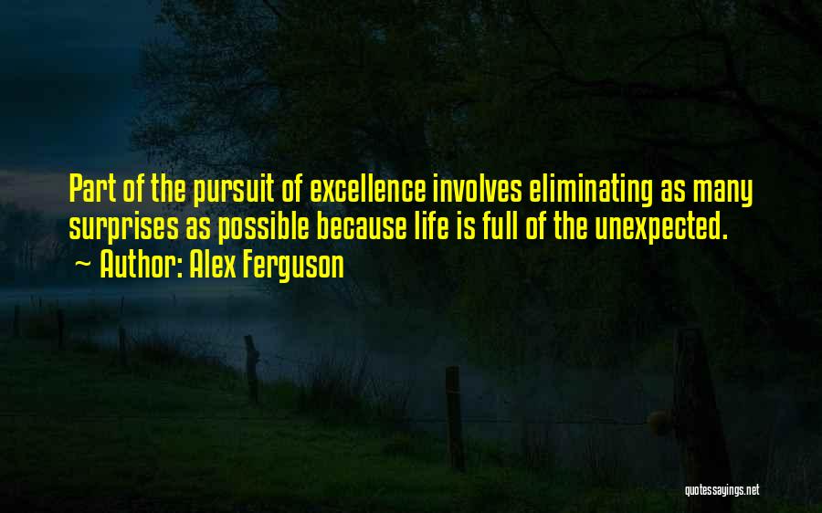 Alex Ferguson Quotes: Part Of The Pursuit Of Excellence Involves Eliminating As Many Surprises As Possible Because Life Is Full Of The Unexpected.