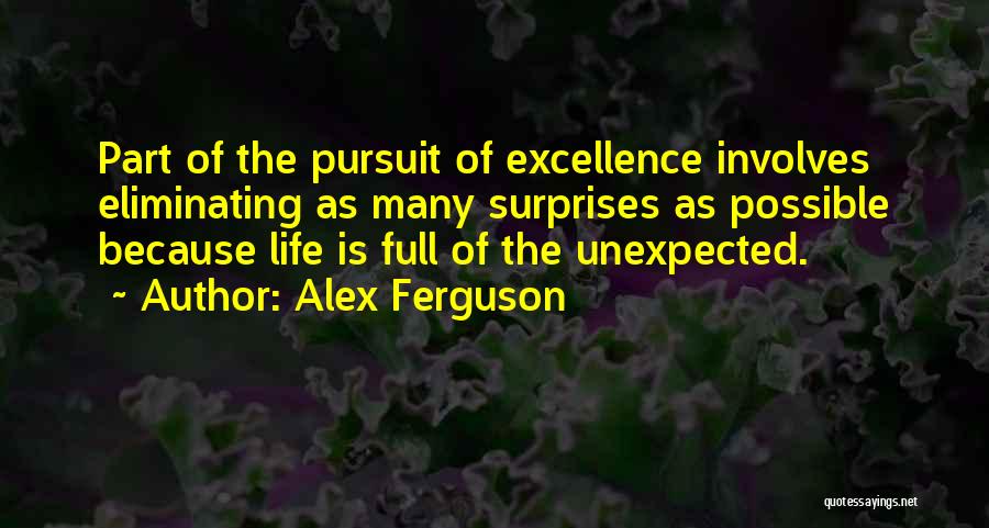 Alex Ferguson Quotes: Part Of The Pursuit Of Excellence Involves Eliminating As Many Surprises As Possible Because Life Is Full Of The Unexpected.