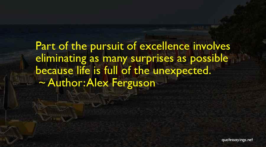 Alex Ferguson Quotes: Part Of The Pursuit Of Excellence Involves Eliminating As Many Surprises As Possible Because Life Is Full Of The Unexpected.