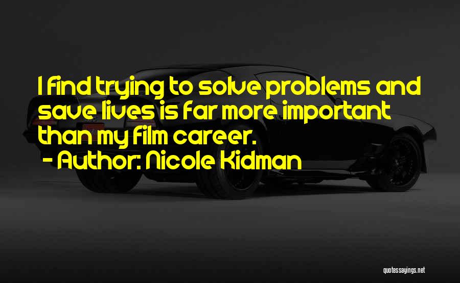 Nicole Kidman Quotes: I Find Trying To Solve Problems And Save Lives Is Far More Important Than My Film Career.