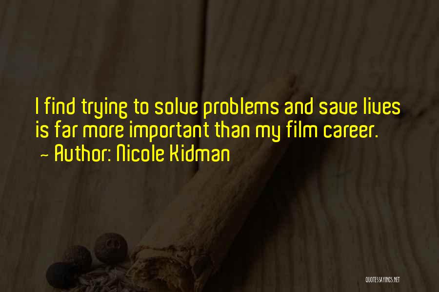 Nicole Kidman Quotes: I Find Trying To Solve Problems And Save Lives Is Far More Important Than My Film Career.