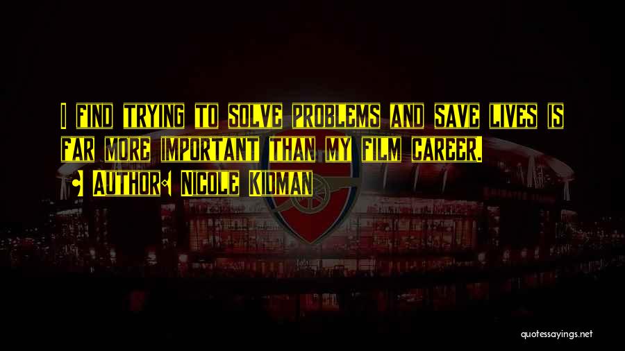 Nicole Kidman Quotes: I Find Trying To Solve Problems And Save Lives Is Far More Important Than My Film Career.