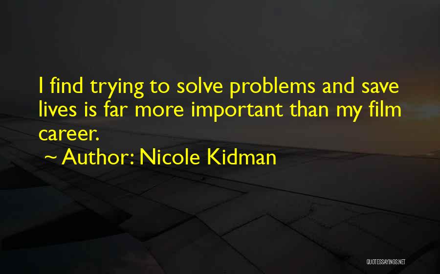 Nicole Kidman Quotes: I Find Trying To Solve Problems And Save Lives Is Far More Important Than My Film Career.