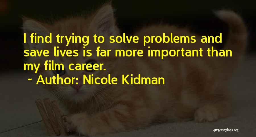 Nicole Kidman Quotes: I Find Trying To Solve Problems And Save Lives Is Far More Important Than My Film Career.
