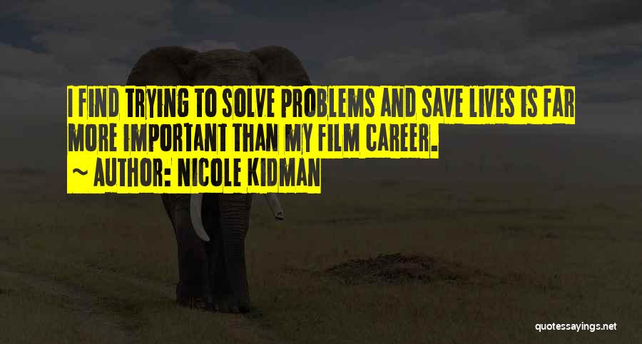 Nicole Kidman Quotes: I Find Trying To Solve Problems And Save Lives Is Far More Important Than My Film Career.