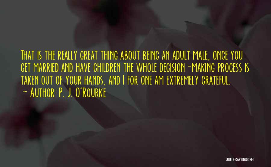 P. J. O'Rourke Quotes: That Is The Really Great Thing About Being An Adult Male, Once You Get Married And Have Children The Whole