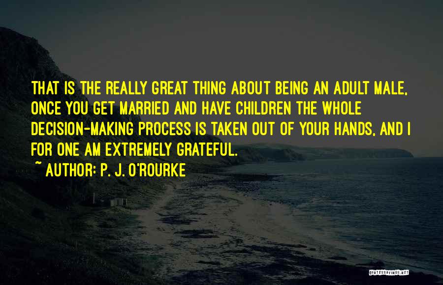 P. J. O'Rourke Quotes: That Is The Really Great Thing About Being An Adult Male, Once You Get Married And Have Children The Whole