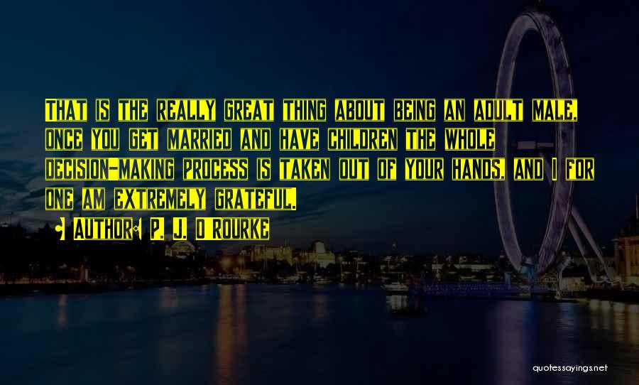 P. J. O'Rourke Quotes: That Is The Really Great Thing About Being An Adult Male, Once You Get Married And Have Children The Whole