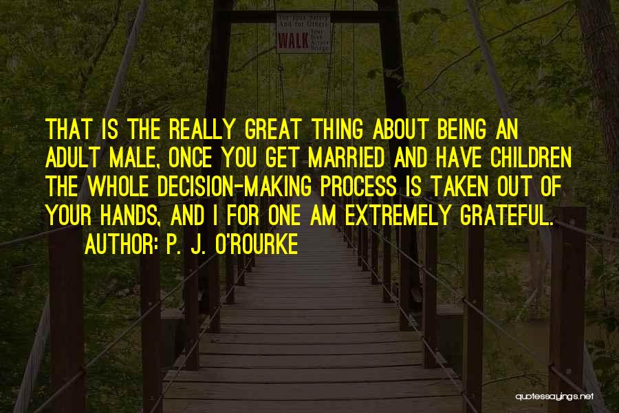 P. J. O'Rourke Quotes: That Is The Really Great Thing About Being An Adult Male, Once You Get Married And Have Children The Whole