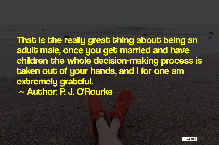 P. J. O'Rourke Quotes: That Is The Really Great Thing About Being An Adult Male, Once You Get Married And Have Children The Whole