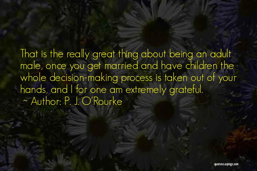 P. J. O'Rourke Quotes: That Is The Really Great Thing About Being An Adult Male, Once You Get Married And Have Children The Whole