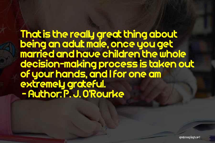 P. J. O'Rourke Quotes: That Is The Really Great Thing About Being An Adult Male, Once You Get Married And Have Children The Whole