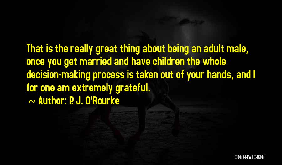 P. J. O'Rourke Quotes: That Is The Really Great Thing About Being An Adult Male, Once You Get Married And Have Children The Whole