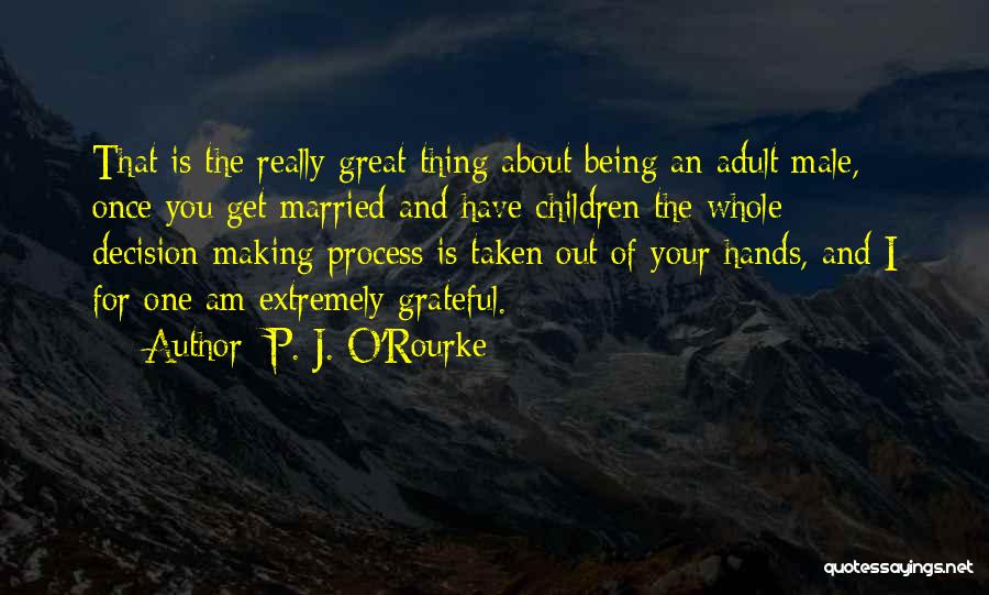 P. J. O'Rourke Quotes: That Is The Really Great Thing About Being An Adult Male, Once You Get Married And Have Children The Whole