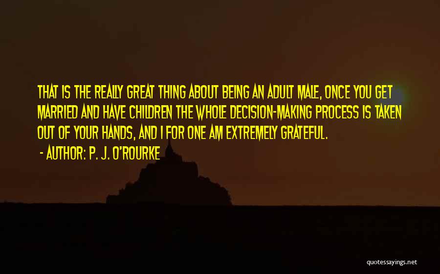 P. J. O'Rourke Quotes: That Is The Really Great Thing About Being An Adult Male, Once You Get Married And Have Children The Whole