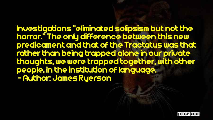 James Ryerson Quotes: Investigations Eliminated Solipsism But Not The Horror. The Only Difference Between This New Predicament And That Of The Tractatus Was