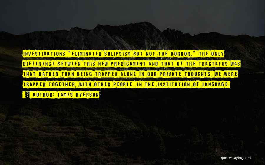 James Ryerson Quotes: Investigations Eliminated Solipsism But Not The Horror. The Only Difference Between This New Predicament And That Of The Tractatus Was