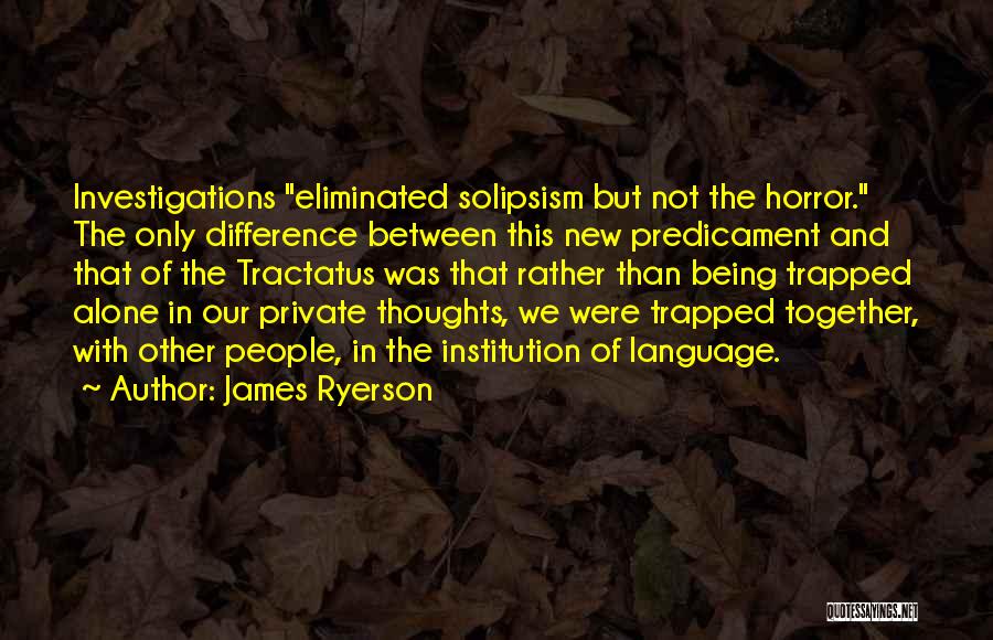 James Ryerson Quotes: Investigations Eliminated Solipsism But Not The Horror. The Only Difference Between This New Predicament And That Of The Tractatus Was