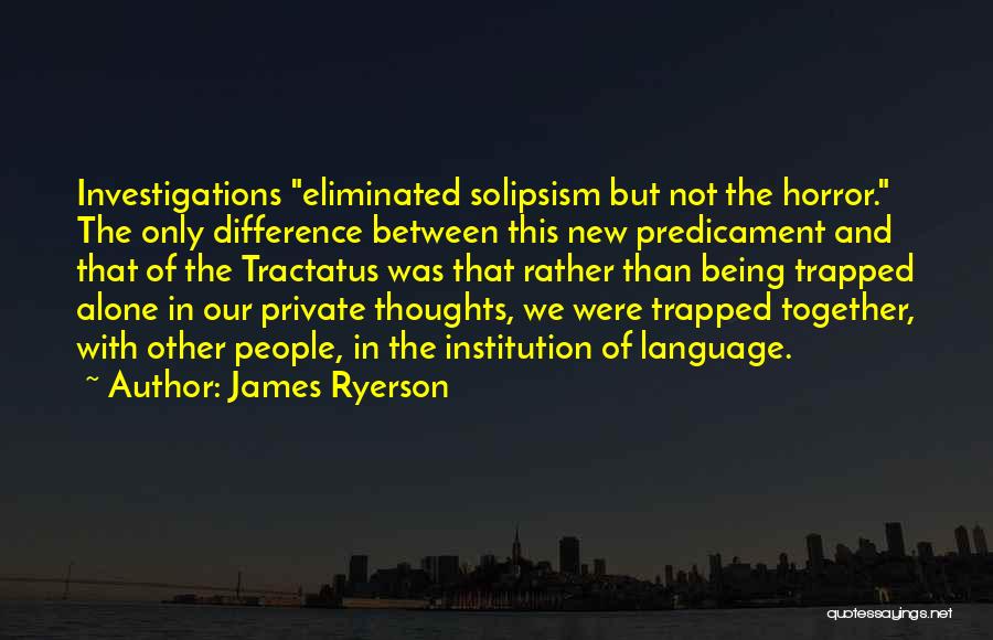 James Ryerson Quotes: Investigations Eliminated Solipsism But Not The Horror. The Only Difference Between This New Predicament And That Of The Tractatus Was