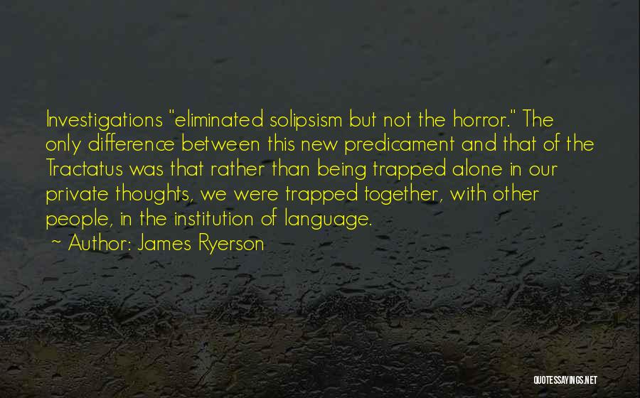 James Ryerson Quotes: Investigations Eliminated Solipsism But Not The Horror. The Only Difference Between This New Predicament And That Of The Tractatus Was