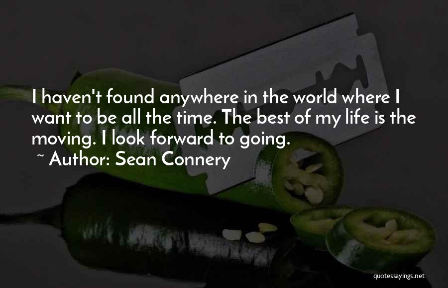 Sean Connery Quotes: I Haven't Found Anywhere In The World Where I Want To Be All The Time. The Best Of My Life