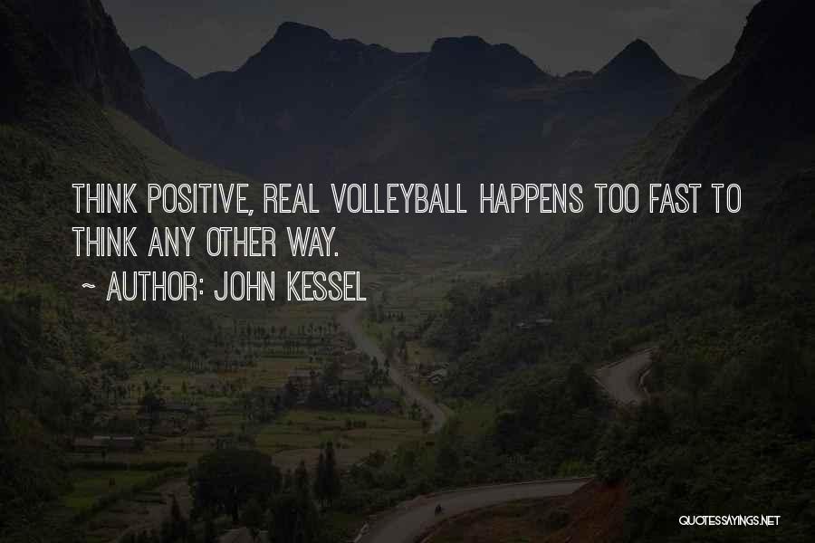 John Kessel Quotes: Think Positive, Real Volleyball Happens Too Fast To Think Any Other Way.