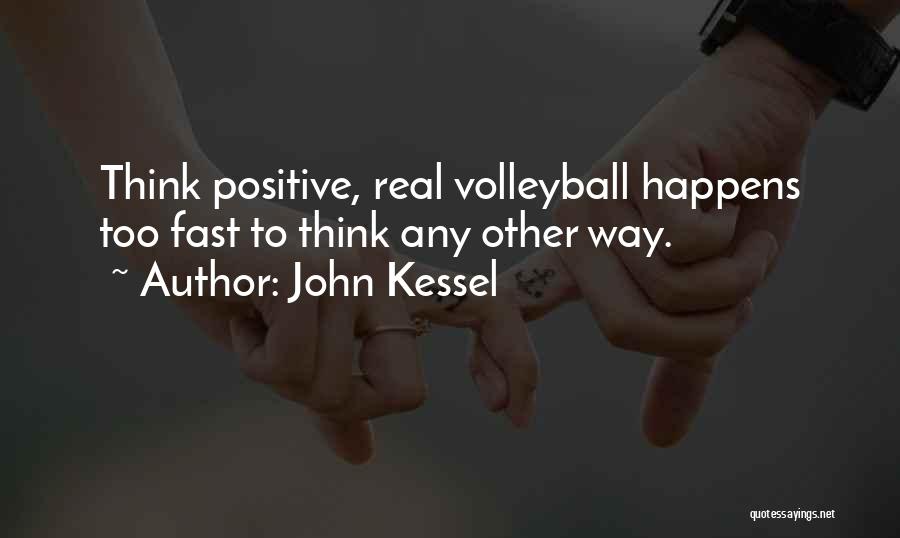John Kessel Quotes: Think Positive, Real Volleyball Happens Too Fast To Think Any Other Way.