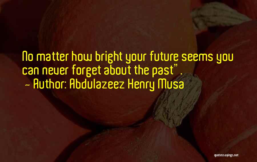 Abdulazeez Henry Musa Quotes: No Matter How Bright Your Future Seems You Can Never Forget About The Past.